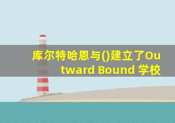 库尔特哈恩与()建立了Outward Bound 学校